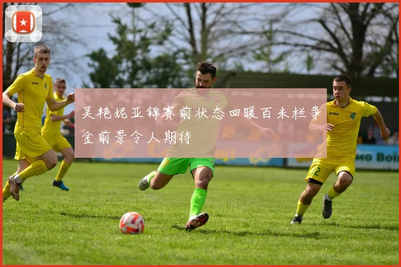 吴艳妮亚锦赛前状态回暖百米栏争金前景令人期待