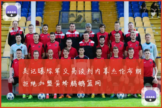美记曝绿军交易谈判内幕杰伦布朗拒绝加盟黄蜂鹈鹕篮网