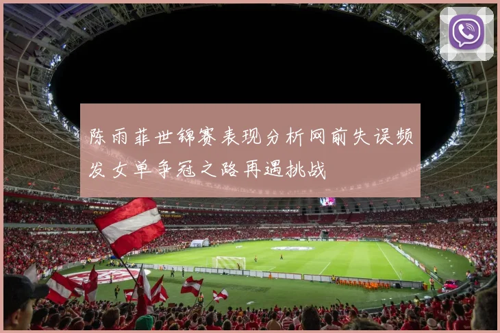 陈雨菲世锦赛表现分析网前失误频发女单争冠之路再遇挑战