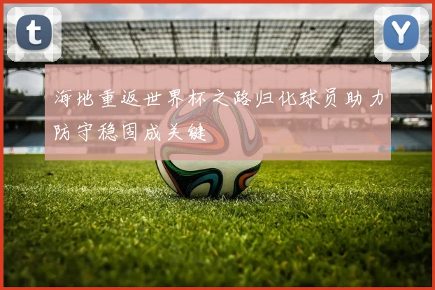 海地重返世界杯之路归化球员助力防守稳固成关键