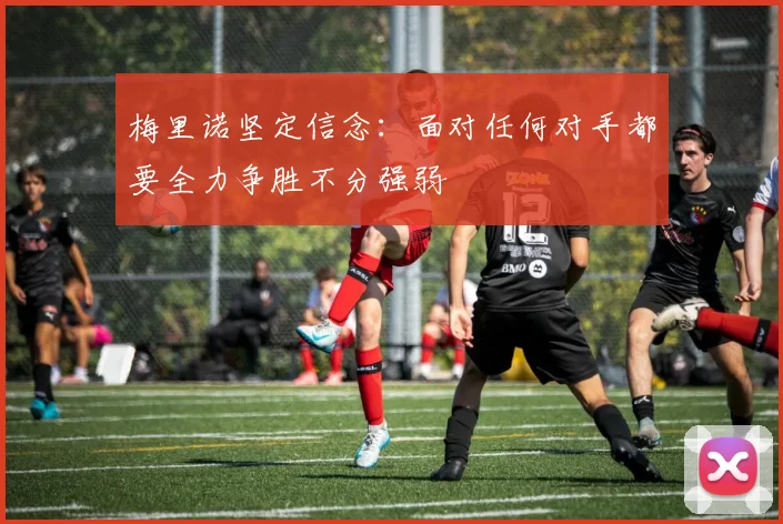 梅里诺坚定信念：面对任何对手都要全力争胜不分强弱