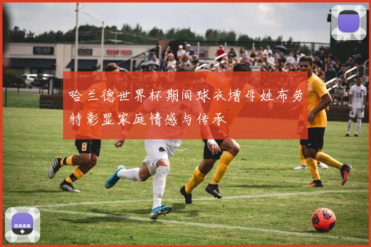 哈兰德世界杯期间球衣增母姓布劳特彰显家庭情感与传承